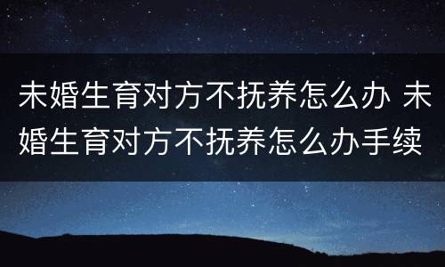未婚生育对方不抚养怎么办 未婚生育对方不抚养怎么办手续