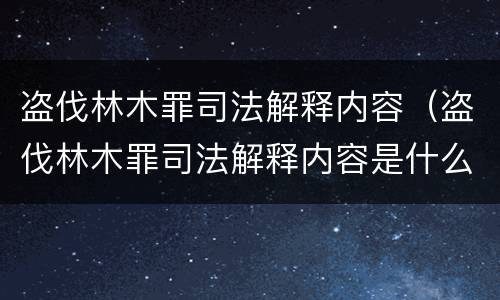 盗伐林木罪司法解释内容（盗伐林木罪司法解释内容是什么）
