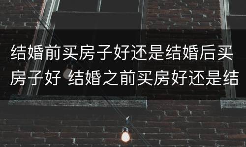 结婚前买房子好还是结婚后买房子好 结婚之前买房好还是结婚之后买房好