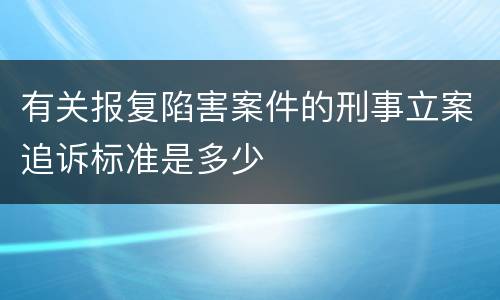 有关报复陷害案件的刑事立案追诉标准是多少