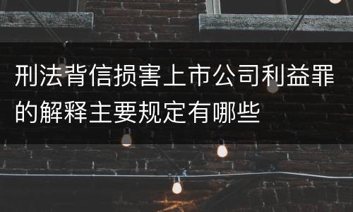 刑法背信损害上市公司利益罪的解释主要规定有哪些