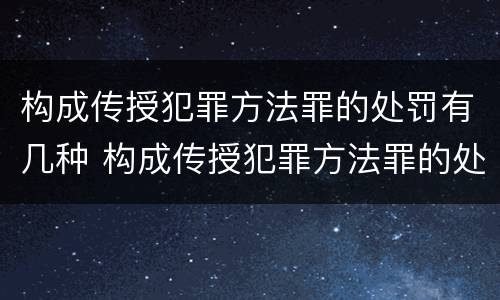 构成传授犯罪方法罪的处罚有几种 构成传授犯罪方法罪的处罚有几种情形
