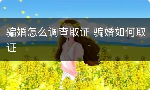骗婚怎么调查取证 骗婚如何取证