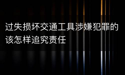 过失损坏交通工具涉嫌犯罪的该怎样追究责任