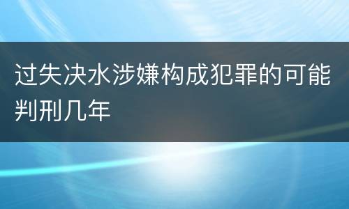 过失决水涉嫌构成犯罪的可能判刑几年