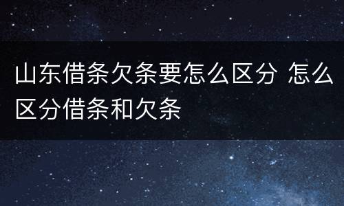 山东借条欠条要怎么区分 怎么区分借条和欠条