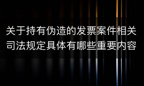 关于持有伪造的发票案件相关司法规定具体有哪些重要内容