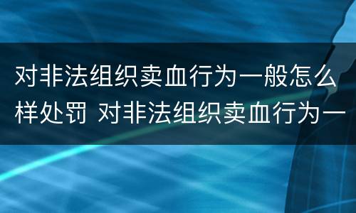 对非法组织卖血行为一般怎么样处罚 对非法组织卖血行为一般怎么样处罚呢