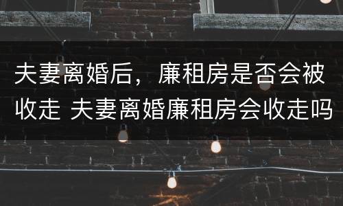 夫妻离婚后，廉租房是否会被收走 夫妻离婚廉租房会收走吗