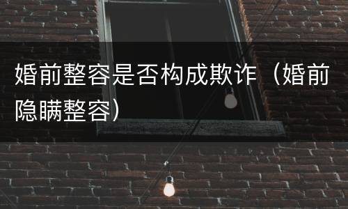 婚前整容是否构成欺诈（婚前隐瞒整容）