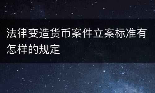 法律变造货币案件立案标准有怎样的规定
