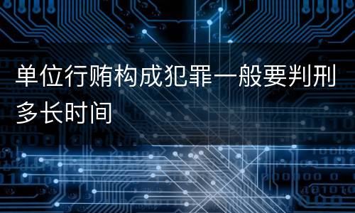 单位行贿构成犯罪一般要判刑多长时间