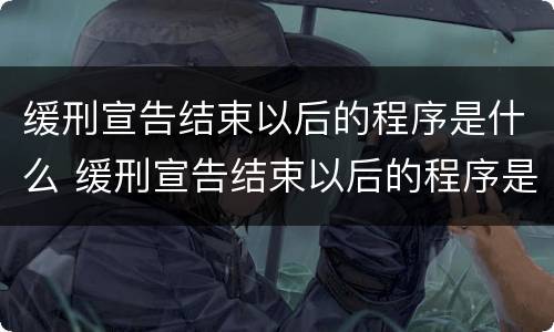 缓刑宣告结束以后的程序是什么 缓刑宣告结束以后的程序是什么样的