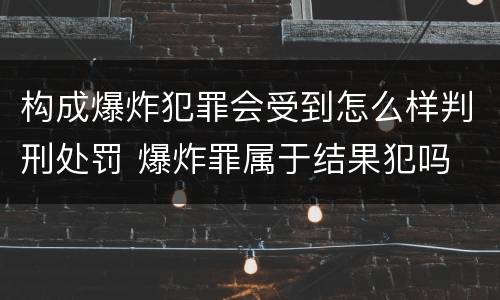 构成爆炸犯罪会受到怎么样判刑处罚 爆炸罪属于结果犯吗
