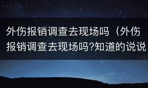 外伤报销调查去现场吗（外伤报销调查去现场吗?知道的说说）