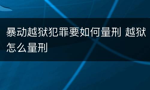 暴动越狱犯罪要如何量刑 越狱怎么量刑