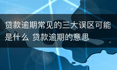 贷款逾期常见的三大误区可能是什么 贷款逾期的意思
