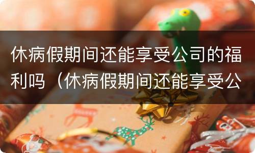 休病假期间还能享受公司的福利吗（休病假期间还能享受公司的福利吗）