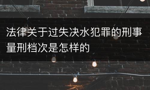 法律关于过失决水犯罪的刑事量刑档次是怎样的