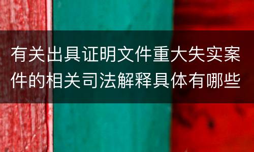 有关出具证明文件重大失实案件的相关司法解释具体有哪些主要内容