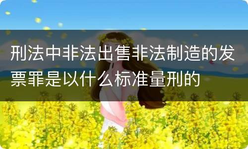 刑法中非法出售非法制造的发票罪是以什么标准量刑的