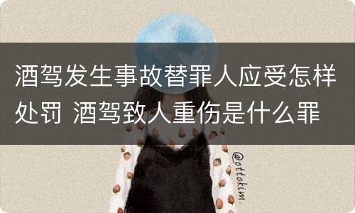 酒驾发生事故替罪人应受怎样处罚 酒驾致人重伤是什么罪