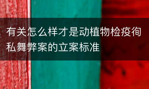 有关怎么样才是动植物检疫徇私舞弊案的立案标准
