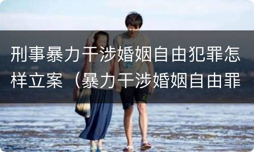刑事暴力干涉婚姻自由犯罪怎样立案（暴力干涉婚姻自由罪和非法拘禁罪）