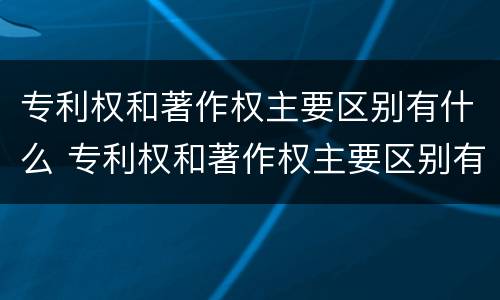 专利权和著作权主要区别有什么 专利权和著作权主要区别有什么作用