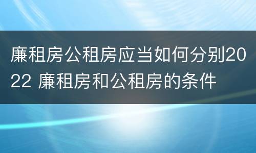 廉租房公租房应当如何分别2022 廉租房和公租房的条件