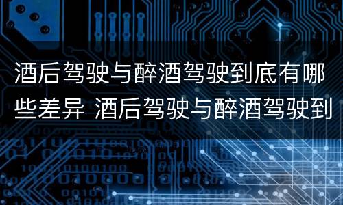 酒后驾驶与醉酒驾驶到底有哪些差异 酒后驾驶与醉酒驾驶到底有哪些差异和区别