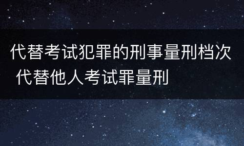 代替考试犯罪的刑事量刑档次 代替他人考试罪量刑