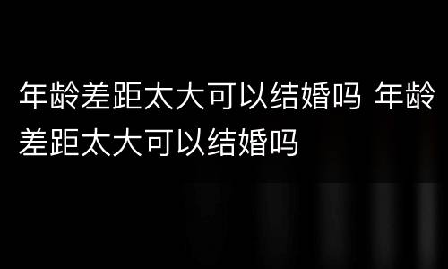 年龄差距太大可以结婚吗 年龄差距太大可以结婚吗