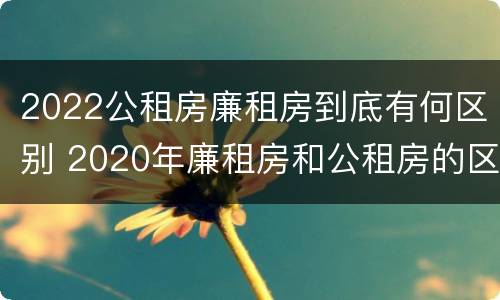2022公租房廉租房到底有何区别 2020年廉租房和公租房的区别