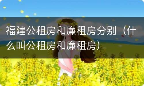 福建公租房和廉租房分别（什么叫公租房和廉租房）