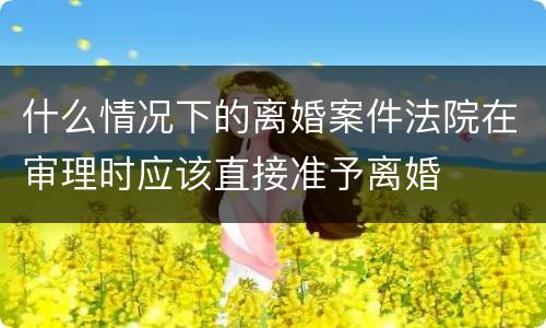 什么情况下的离婚案件法院在审理时应该直接准予离婚