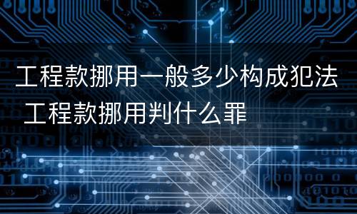 工程款挪用一般多少构成犯法 工程款挪用判什么罪