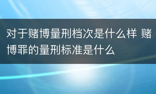 对于赌博量刑档次是什么样 赌博罪的量刑标准是什么