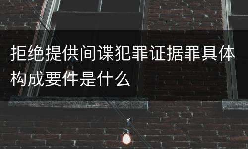 拒绝提供间谍犯罪证据罪具体构成要件是什么