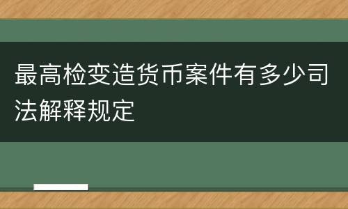 最高检变造货币案件有多少司法解释规定