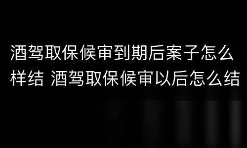 酒驾取保候审到期后案子怎么样结 酒驾取保候审以后怎么结案