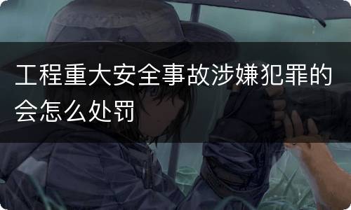 工程重大安全事故涉嫌犯罪的会怎么处罚