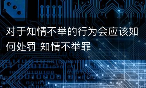 对于知情不举的行为会应该如何处罚 知情不举罪