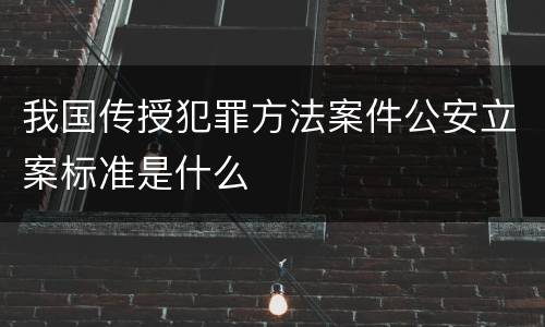 我国传授犯罪方法案件公安立案标准是什么