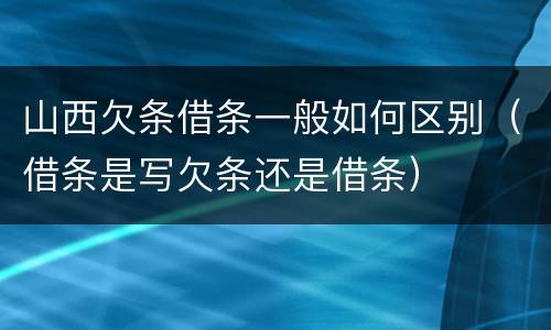 山西欠条借条一般如何区别（借条是写欠条还是借条）