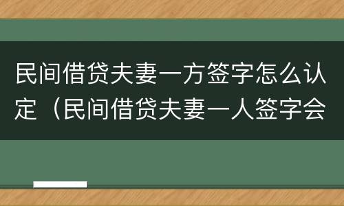 民间借贷夫妻一方签字怎么认定（民间借贷夫妻一人签字会查封房屋吗）