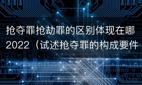 抢夺罪抢劫罪的区别体现在哪2022（试述抢夺罪的构成要件以及与抢劫罪的区别）