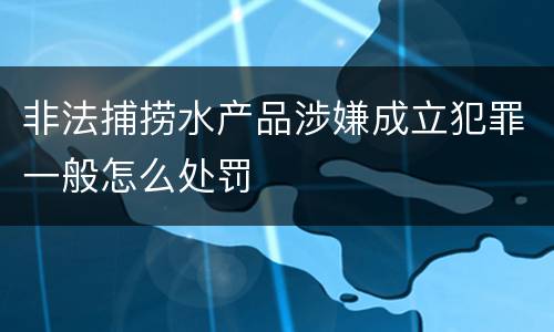 非法捕捞水产品涉嫌成立犯罪一般怎么处罚