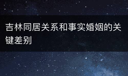 吉林同居关系和事实婚姻的关键差别