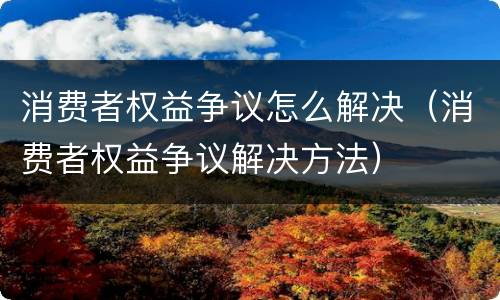 消费者权益争议怎么解决（消费者权益争议解决方法）